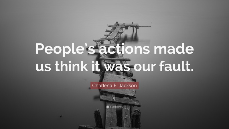Charlena E. Jackson Quote: “People’s actions made us think it was our fault.”