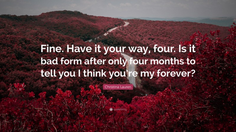 Christina Lauren Quote: “Fine. Have it your way, four. Is it bad form after only four months to tell you I think you’re my forever?”
