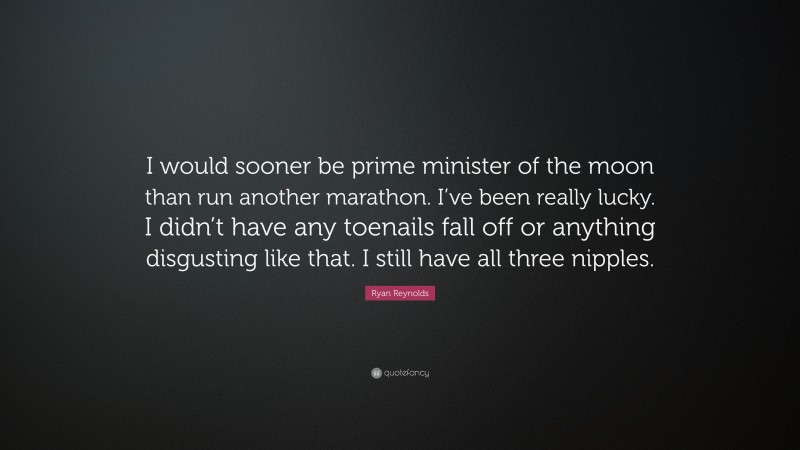 Ryan Reynolds Quote: “I would sooner be prime minister of the moon than run another marathon. I’ve been really lucky. I didn’t have any toenails fall off or anything disgusting like that. I still have all three nipples.”