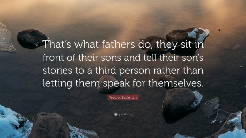 Fredrik Backman Quote: “That’s what fathers do, they sit in front of their sons and tell their son’s stories to a third person rather than letting them speak for themselves.”