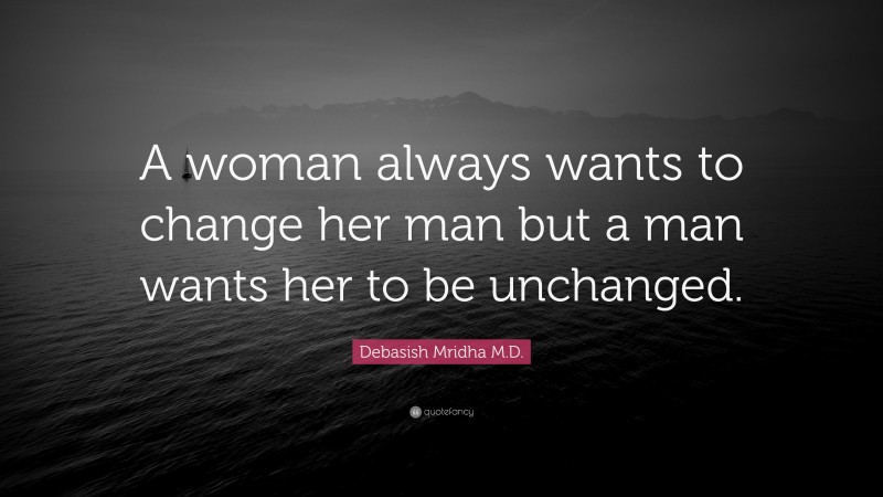 Debasish Mridha M.D. Quote: “A woman always wants to change her man but a man wants her to be unchanged.”