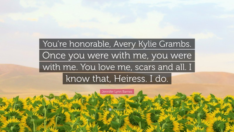 Jennifer Lynn Barnes Quote: “You’re honorable, Avery Kylie Grambs. Once you were with me, you were with me. You love me, scars and all. I know that, Heiress. I do.”