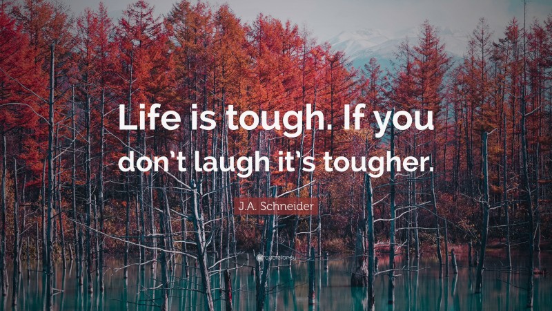 J.A. Schneider Quote: “Life is tough. If you don’t laugh it’s tougher.”