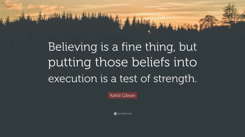 Kahlil Gibran Quote: “Believing is a fine thing, but putting those beliefs into execution is a test of strength.”