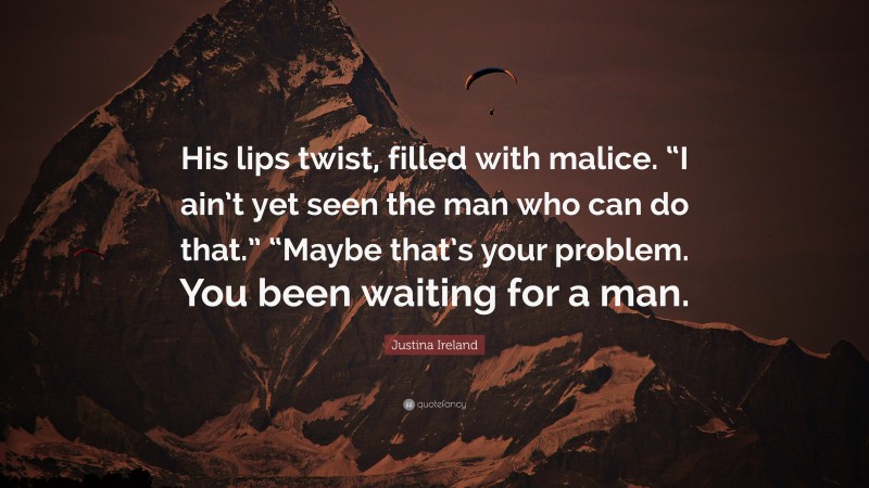 Justina Ireland Quote: “His lips twist, filled with malice. “I ain’t yet seen the man who can do that.” “Maybe that’s your problem. You been waiting for a man.”