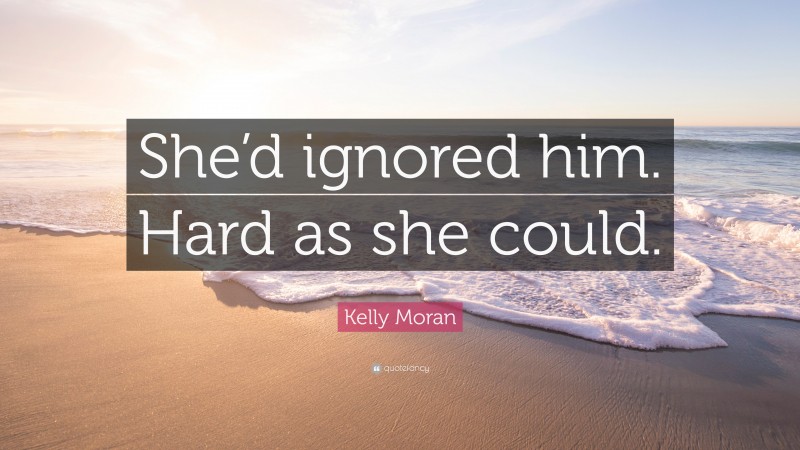 Kelly Moran Quote: “She’d ignored him. Hard as she could.”