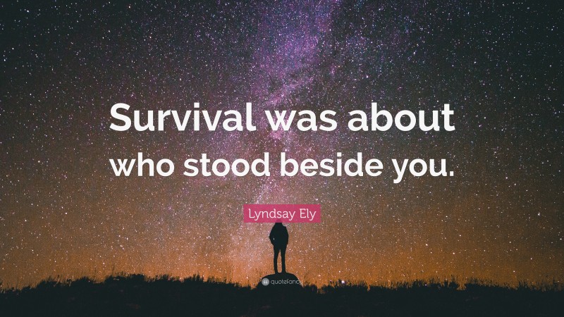 Lyndsay Ely Quote: “Survival was about who stood beside you.”