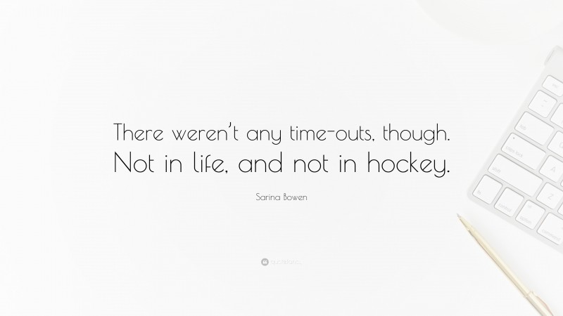 Sarina Bowen Quote: “There weren’t any time-outs, though. Not in life, and not in hockey.”