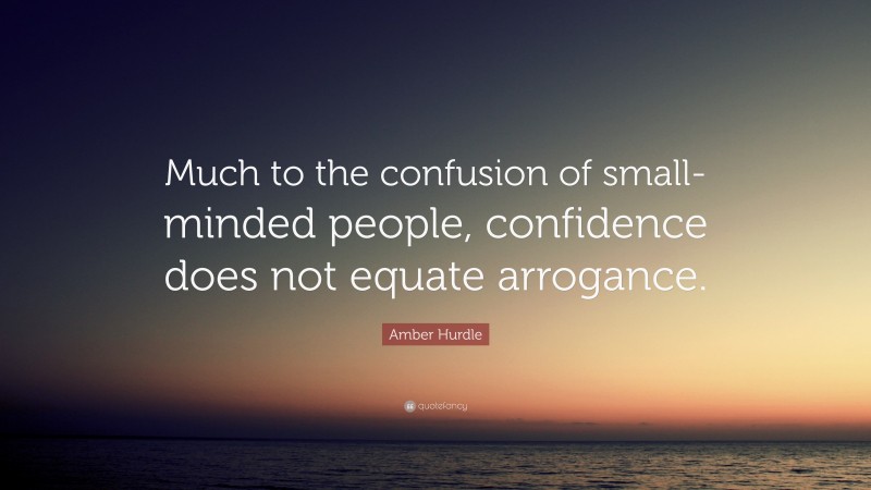 Amber Hurdle Quote: “Much to the confusion of small-minded people, confidence does not equate arrogance.”