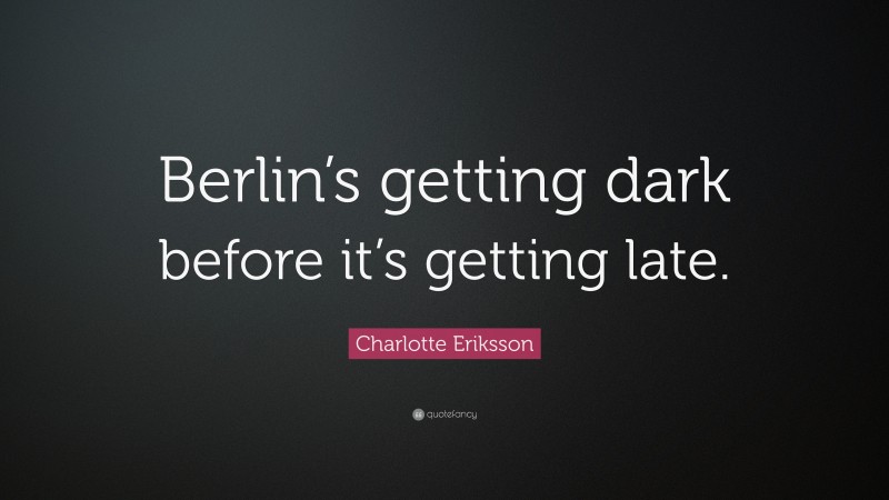 Charlotte Eriksson Quote: “Berlin’s getting dark before it’s getting late.”