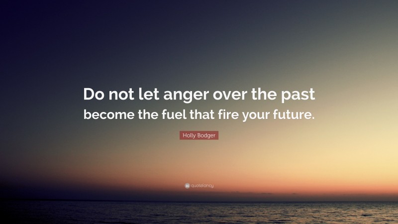 Holly Bodger Quote: “Do not let anger over the past become the fuel that fire your future.”