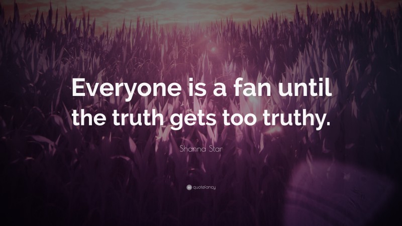 Shanna Star Quote: “Everyone is a fan until the truth gets too truthy.”