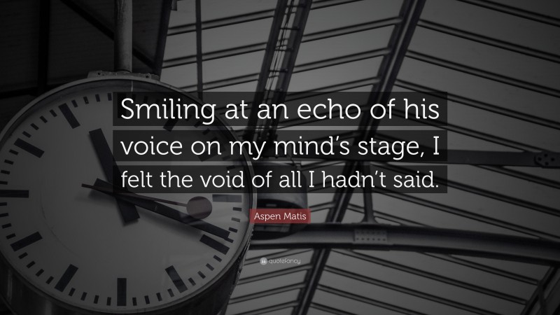Aspen Matis Quote: “Smiling at an echo of his voice on my mind’s stage, I felt the void of all I hadn’t said.”