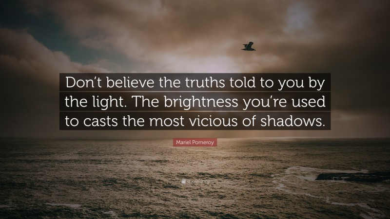 Mariel Pomeroy Quote: “Don’t believe the truths told to you by the light. The brightness you’re used to casts the most vicious of shadows.”