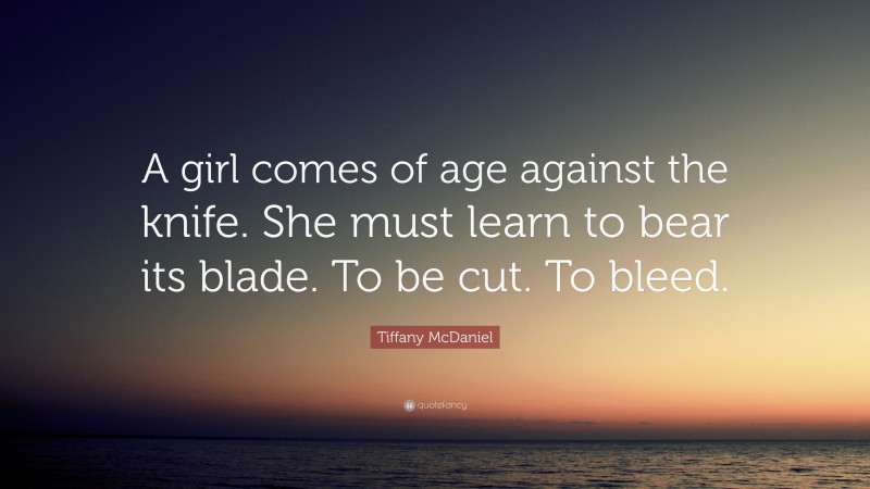 Tiffany McDaniel Quote: “A girl comes of age against the knife. She must learn to bear its blade. To be cut. To bleed.”