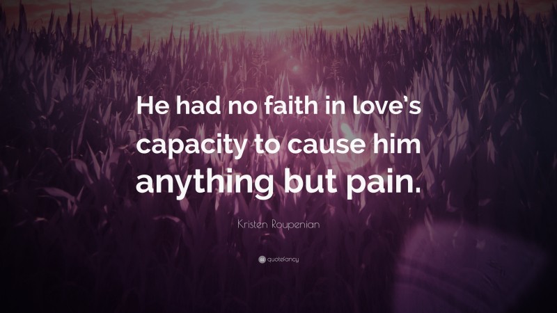 Kristen Roupenian Quote: “He had no faith in love’s capacity to cause him anything but pain.”