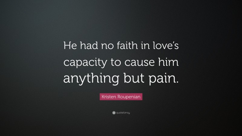 Kristen Roupenian Quote: “He had no faith in love’s capacity to cause him anything but pain.”