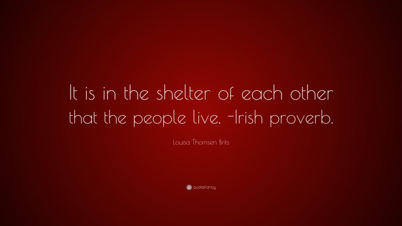 Louisa Thomsen Brits Quote: “It is in the shelter of each other that the people live. -Irish proverb.”