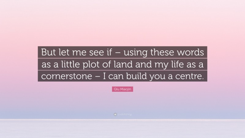 Qiu Miaojin Quote: “But let me see if – using these words as a little plot of land and my life as a cornerstone – I can build you a centre.”