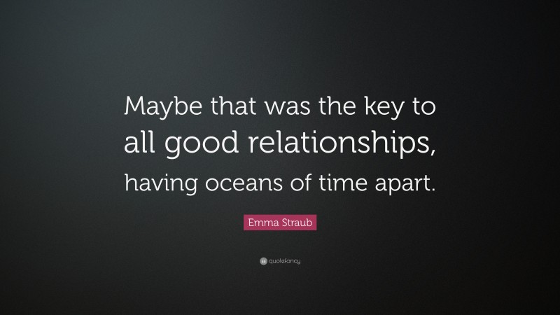 Emma Straub Quote: “Maybe that was the key to all good relationships, having oceans of time apart.”