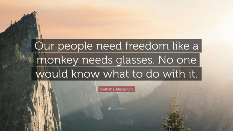 Svetlana Alexievich Quote: “Our people need freedom like a monkey needs glasses. No one would know what to do with it.”