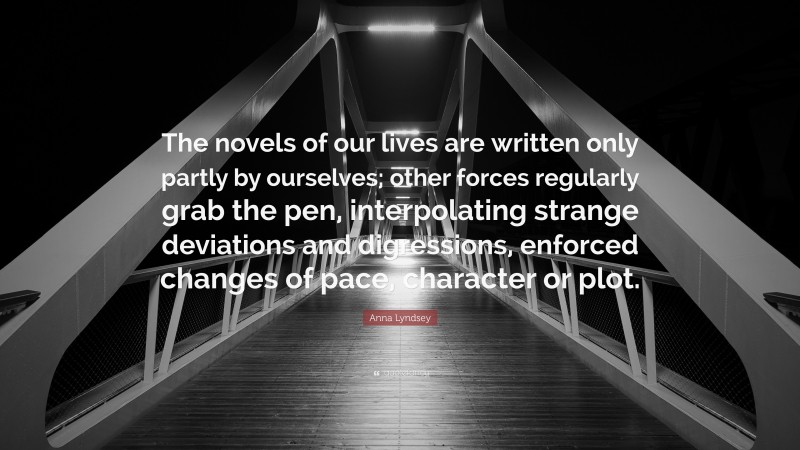 Anna Lyndsey Quote: “The novels of our lives are written only partly by ourselves; other forces regularly grab the pen, interpolating strange deviations and digressions, enforced changes of pace, character or plot.”