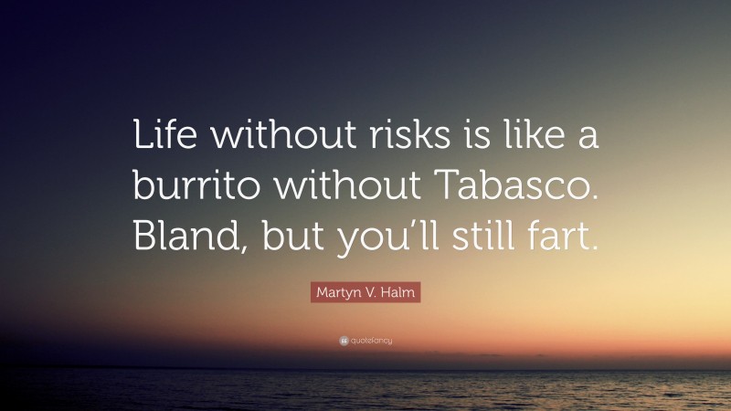 Martyn V. Halm Quote: “Life without risks is like a burrito without Tabasco. Bland, but you’ll still fart.”