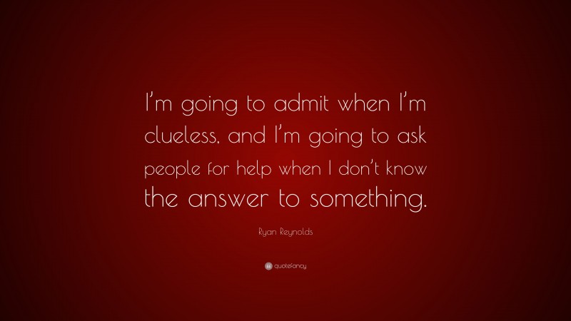 Ryan Reynolds Quote: “I’m going to admit when I’m clueless, and I’m going to ask people for help when I don’t know the answer to something.”