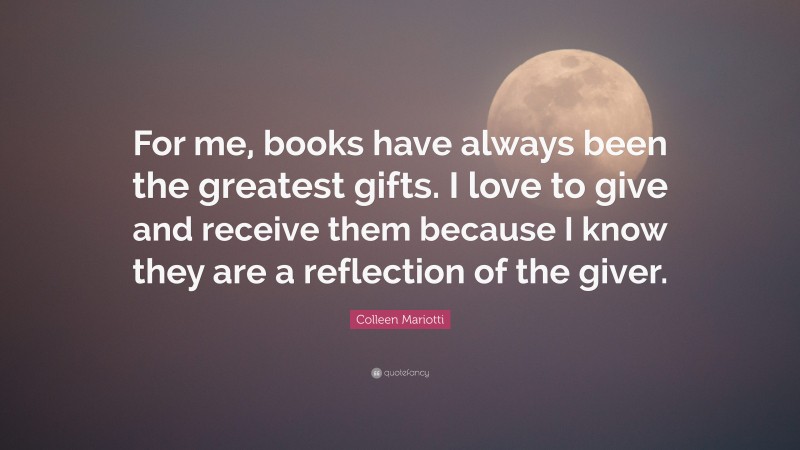 Colleen Mariotti Quote: “For me, books have always been the greatest gifts. I love to give and receive them because I know they are a reflection of the giver.”