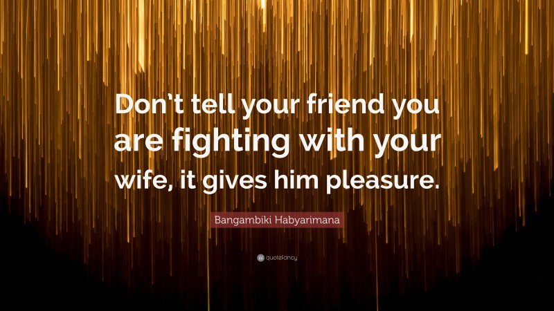 Bangambiki Habyarimana Quote: “Don’t tell your friend you are fighting with your wife, it gives him pleasure.”