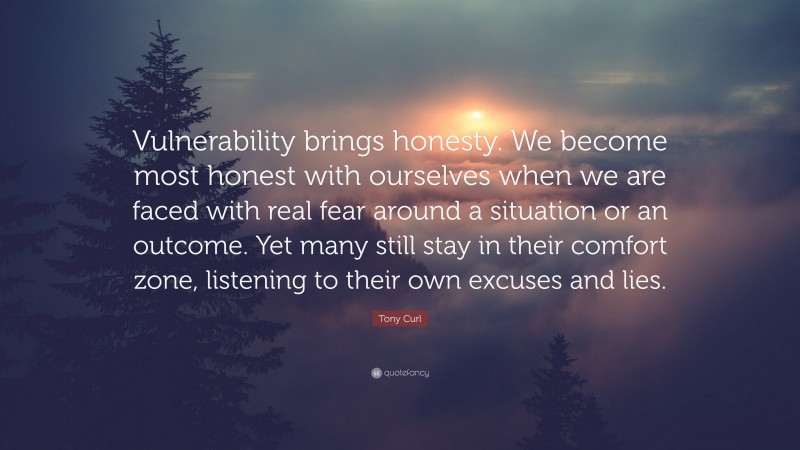 Tony Curl Quote: “Vulnerability brings honesty. We become most honest with ourselves when we are faced with real fear around a situation or an outcome. Yet many still stay in their comfort zone, listening to their own excuses and lies.”