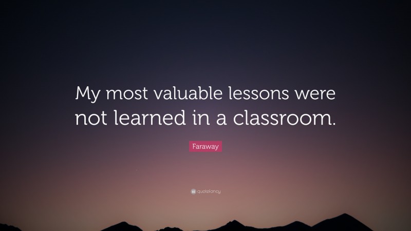 Faraway Quote: “My most valuable lessons were not learned in a classroom.”