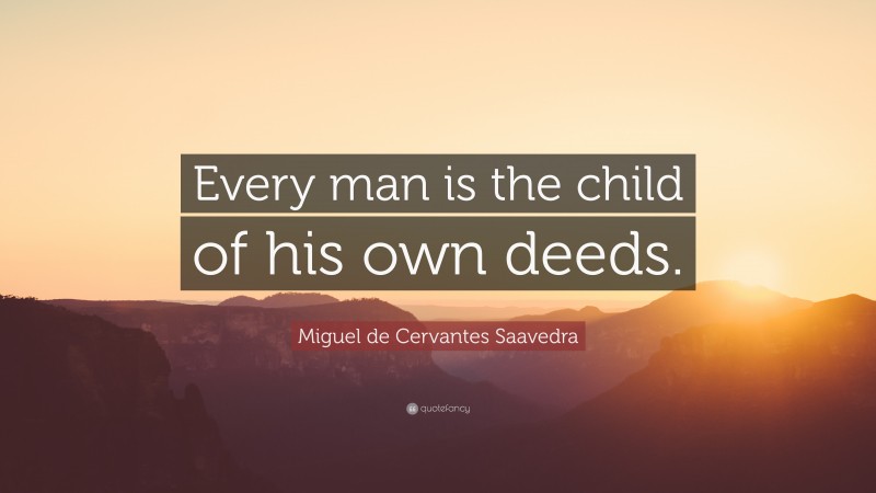 Miguel de Cervantes Saavedra Quote: “Every man is the child of his own deeds.”