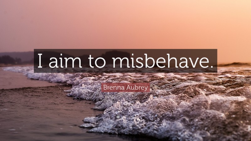 Brenna Aubrey Quote: “I aim to misbehave.”