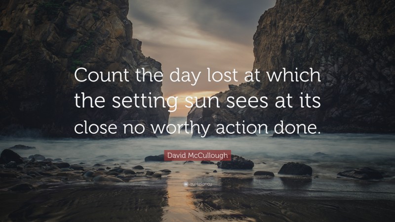 David McCullough Quote: “Count the day lost at which the setting sun sees at its close no worthy action done.”