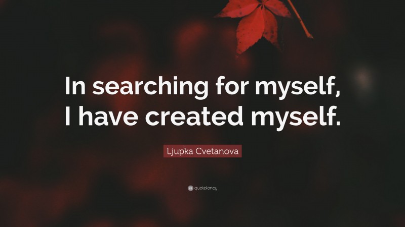 Ljupka Cvetanova Quote: “In searching for myself, I have created myself.”