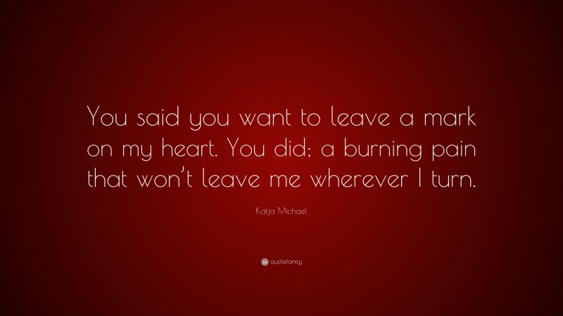 Katja Michael Quote: “You said you want to leave a mark on my heart. You did; a burning pain that won’t leave me wherever I turn.”