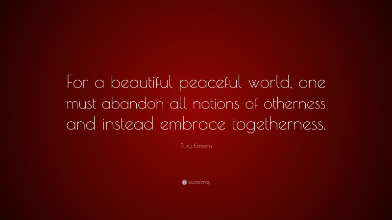 Suzy Kassem Quote: “For a beautiful peaceful world, one must abandon all notions of otherness and instead embrace togetherness.”