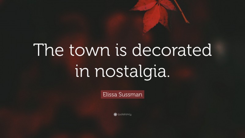 Elissa Sussman Quote: “The town is decorated in nostalgia.”