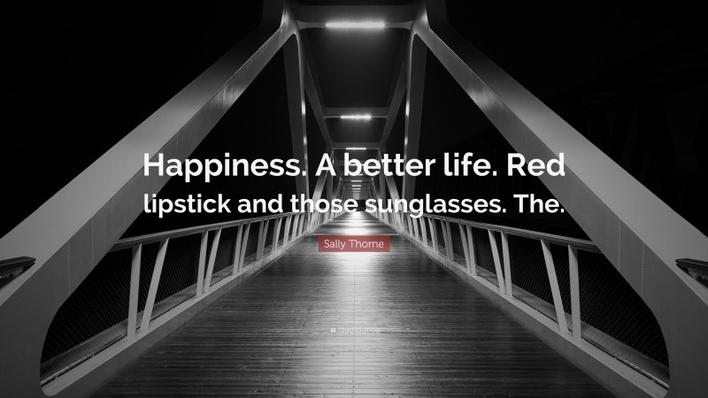 Sally Thorne Quote: “Happiness. A better life. Red lipstick and those sunglasses. The.”