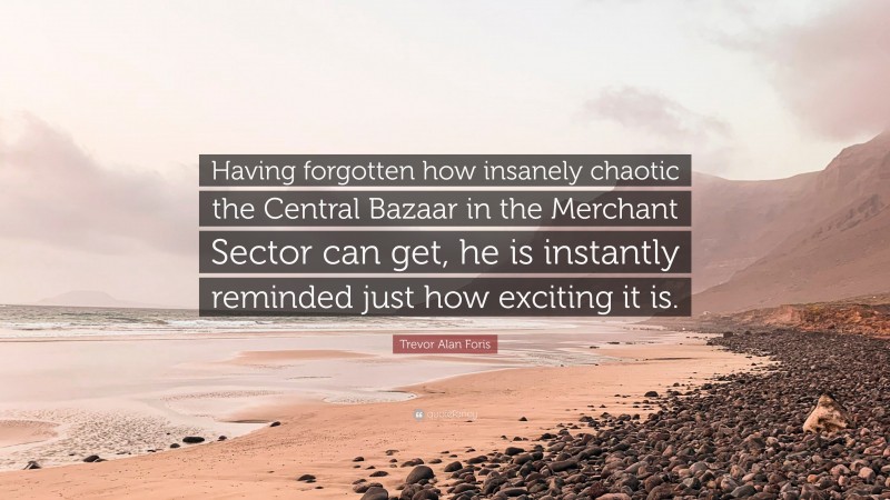 Trevor Alan Foris Quote: “Having forgotten how insanely chaotic the Central Bazaar in the Merchant Sector can get, he is instantly reminded just how exciting it is.”