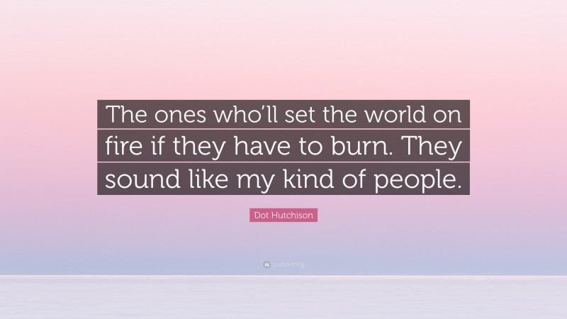 Dot Hutchison Quote: “The ones who’ll set the world on fire if they have to burn. They sound like my kind of people.”