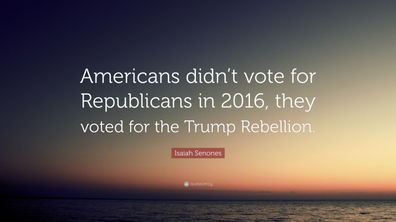 Isaiah Senones Quote: “Americans didn’t vote for Republicans in 2016, they voted for the Trump Rebellion.”