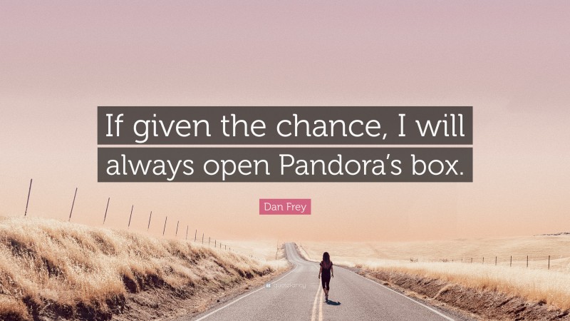 Dan Frey Quote: “If given the chance, I will always open Pandora’s box.”