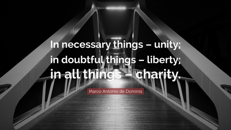 Marco Antonio de Dominis Quote: “In necessary things – unity; in doubtful things – liberty; in all things – charity.”