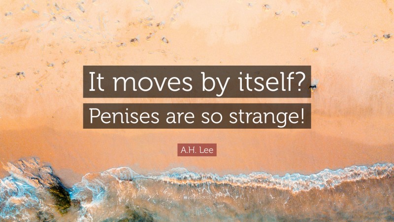 A.H. Lee Quote: “It moves by itself? Penises are so strange!”