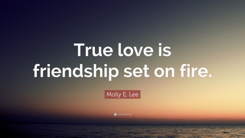 Molly E. Lee Quote: “True love is friendship set on fire.”