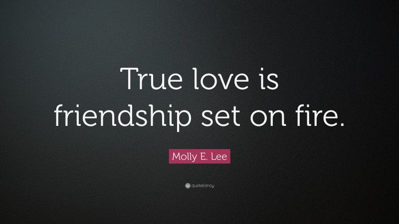 Molly E. Lee Quote: “True love is friendship set on fire.”