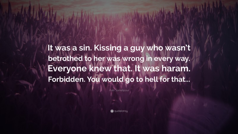 Azin Sametipour Quote: “It was a sin. Kissing a guy who wasn’t betrothed to her was wrong in every way. Everyone knew that. It was haram. Forbidden. You would go to hell for that...”