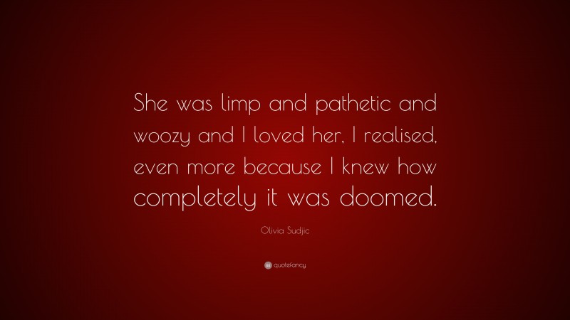 Olivia Sudjic Quote: “She was limp and pathetic and woozy and I loved her, I realised, even more because I knew how completely it was doomed.”